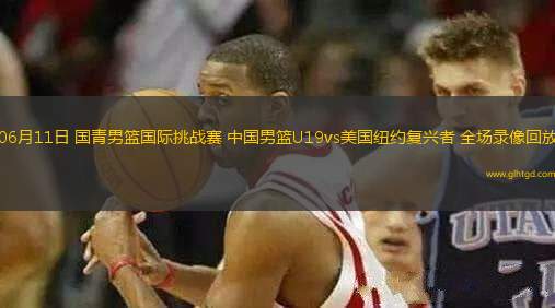 06月11日 國青男籃國際挑戰(zhàn)賽 中國男籃U19vs美國紐約復(fù)興者 全場錄像回放