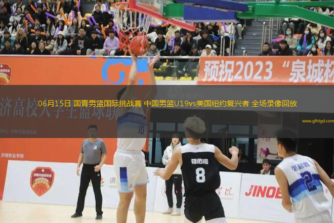 06月15日 國青男籃國際挑戰(zhàn)賽 中國男籃U19vs美國紐約復興者 全場錄像回放