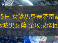 06月15日 女籃熱身賽濟南站 中國女籃vs波黑女籃 全場錄像回放