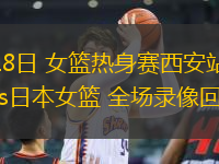 06月18日 女籃熱身賽西安站 中國(guó)女籃vs日本女籃 全場(chǎng)錄像回放
