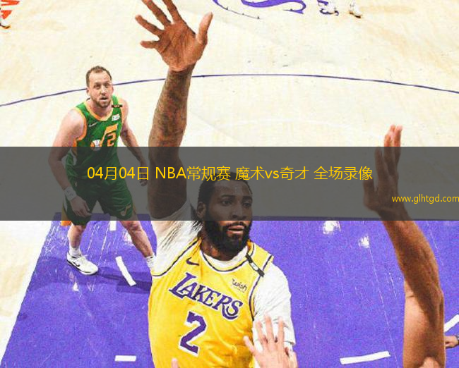 04月04日 NBA常規(guī)賽 魔術(shù)vs奇才 全場錄像