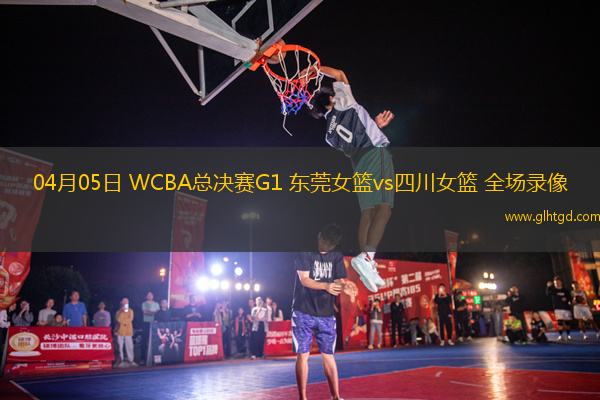 04月05日 WCBA總決賽G1 東莞女籃vs四川女籃 全場錄像