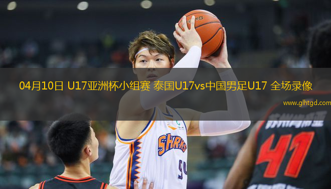 04月10日 U17亞洲杯小組賽 泰國U17vs中國男足U17 全場錄像