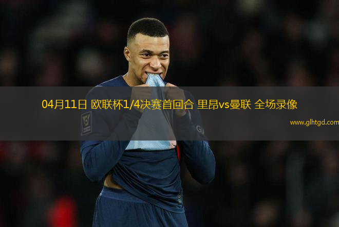 04月11日 歐聯(lián)杯1/4決賽首回合 里昂vs曼聯(lián) 全場錄像