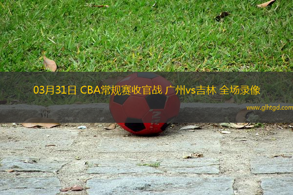 03月31日 CBA常規(guī)賽收官戰(zhàn) 廣州vs吉林 全場(chǎng)錄像