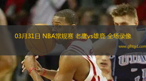 03月31日 NBA常規(guī)賽 老鷹vs雄鹿 全場錄像