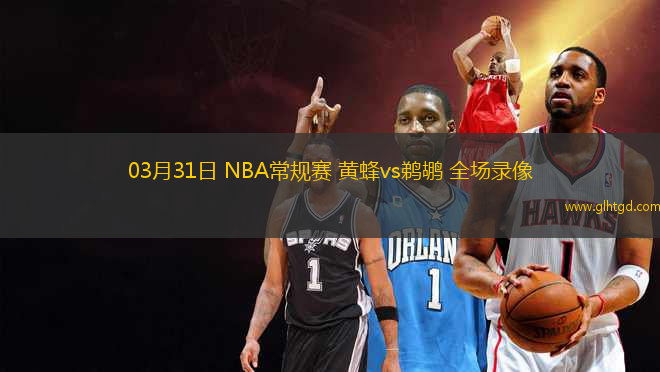 03月31日 NBA常規(guī)賽 黃蜂vs鵜鶘 全場(chǎng)錄像