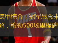 德甲綜合：冠軍懸念未解，穆勒500場(chǎng)里程碑。
