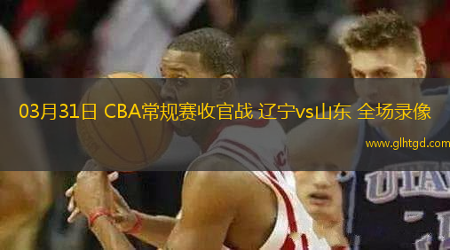 03月31日 CBA常規(guī)賽收官戰(zhàn) 遼寧vs山東 全場(chǎng)錄像
