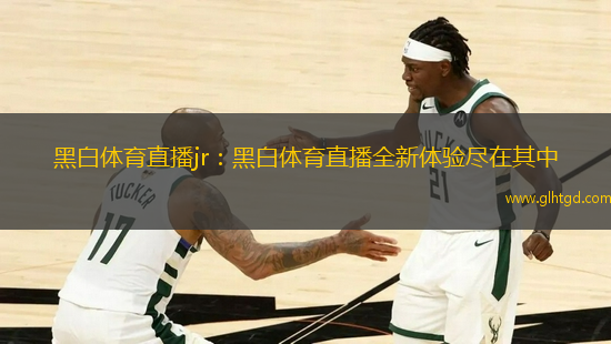 黑白體育直播jr：黑白體育直播全新體驗(yàn)盡在其中
