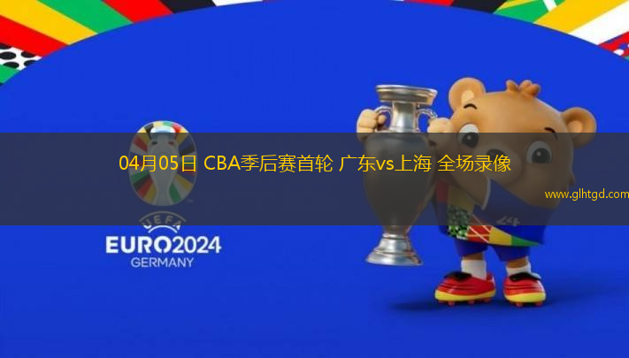 04月05日 CBA季后賽首輪 廣東vs上海 全場錄像