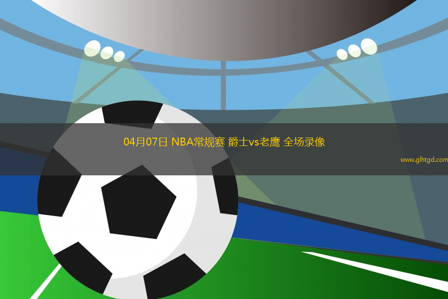 04月07日 NBA常規(guī)賽 爵士vs老鷹 全場(chǎng)錄像