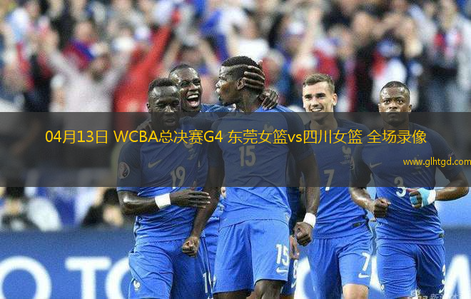 04月13日 WCBA總決賽G4 東莞女籃vs四川女籃 全場錄像