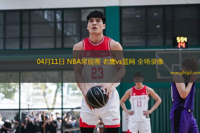 04月11日 NBA常規(guī)賽 老鷹vs籃網(wǎng) 全場錄像