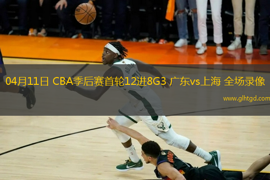 04月11日 CBA季后賽首輪12進(jìn)8G3 廣東vs上海 全場錄像