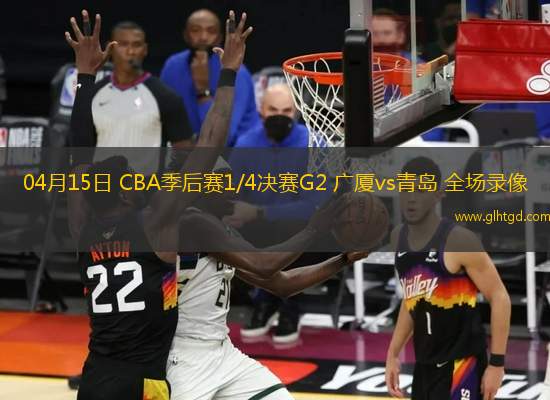 04月15日 CBA季后賽1/4決賽G2 廣廈vs青島 全場錄像