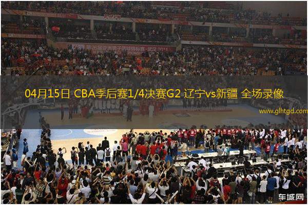 04月15日 CBA季后賽1/4決賽G2 遼寧vs新疆 全場(chǎng)錄像