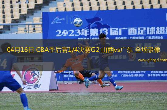 04月16日 CBA季后賽1/4決賽G2 山西vs廣東 全場錄像