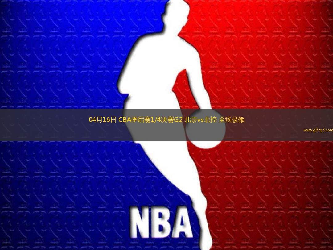 04月16日 CBA季后賽1/4決賽G2 北京vs北控 全場錄像