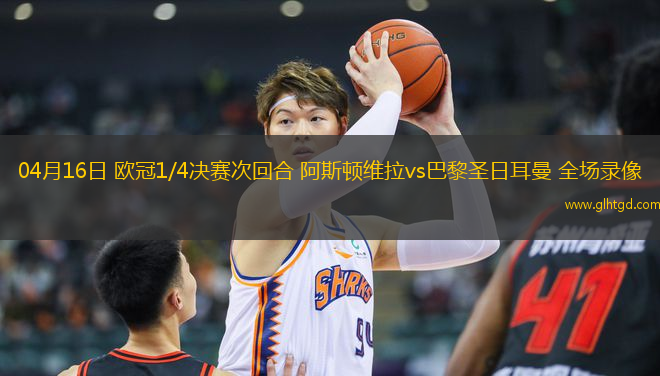 04月16日 歐冠1/4決賽次回合 阿斯頓維拉vs巴黎圣日耳曼 全場(chǎng)錄像