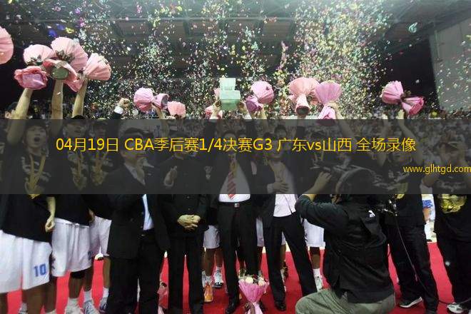 04月19日 CBA季后賽1/4決賽G3 廣東vs山西 全場錄像