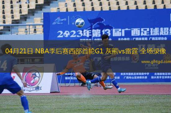 04月21日 NBA季后賽西部首輪G1 灰熊vs雷霆 全場(chǎng)錄像