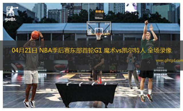 04月21日 NBA季后賽東部首輪G1 魔術(shù)vs凱爾特人 全場錄像