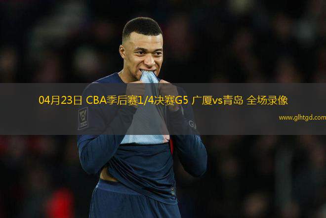 04月23日 CBA季后賽1/4決賽G5 廣廈vs青島 全場錄像