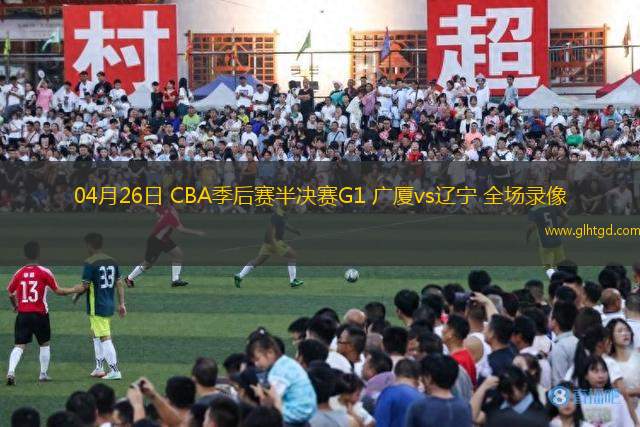 04月26日 CBA季后賽半決賽G1 廣廈vs遼寧 全場錄像