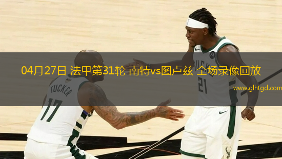 04月27日 法甲第31輪 南特vs圖盧茲 全場(chǎng)錄像回放