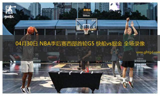 04月30日 NBA季后賽西部首輪G5 快船vs掘金 全場(chǎng)錄像