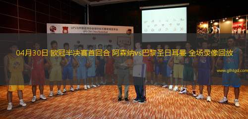 04月30日 歐冠半決賽首回合 阿森納vs巴黎圣日耳曼 全場(chǎng)錄像回放