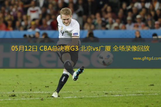 05月12日 CBA總決賽G3 北京vs廣廈 全場錄像回放
