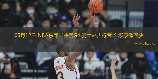 05月12日 NBA東部半決賽G4 騎士vs步行者 全場錄像回放