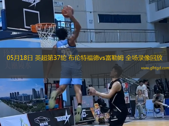 05月18日 英超第37輪 布倫特福德vs富勒姆 全場錄像回放