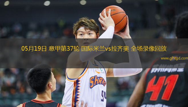 05月19日 意甲第37輪 國際米蘭vs拉齊奧 全場錄像回放