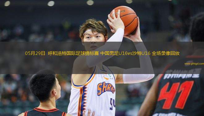 05月29日  呼和浩特國(guó)際足球錦標(biāo)賽 中國(guó)男足U16vs沙特U16 全場(chǎng)錄像回放