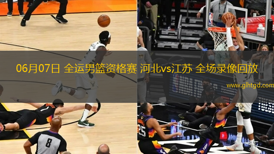 06月07日 全運(yùn)男籃資格賽 河北vs江蘇 全場(chǎng)錄像回放