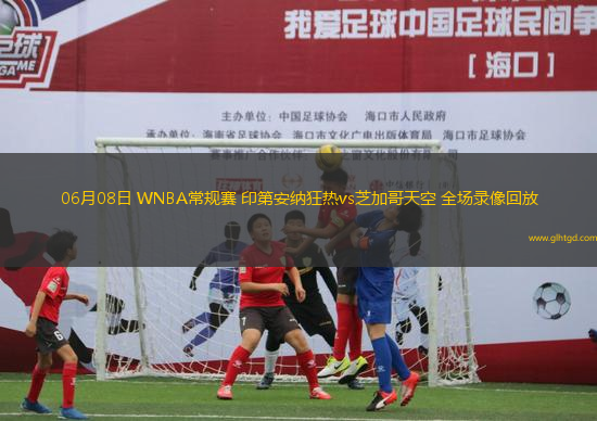 06月08日 WNBA常規(guī)賽 印第安納狂熱vs芝加哥天空 全場錄像回放