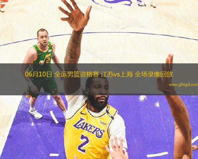 06月10日 全運(yùn)男籃資格賽 江蘇vs上海 全場(chǎng)錄像回放
