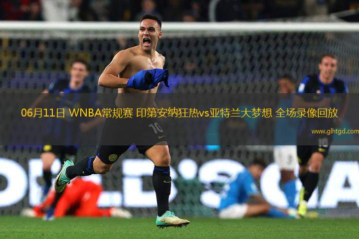 06月11日 WNBA常規(guī)賽 印第安納狂熱vs亞特蘭大夢想 全場錄像回放